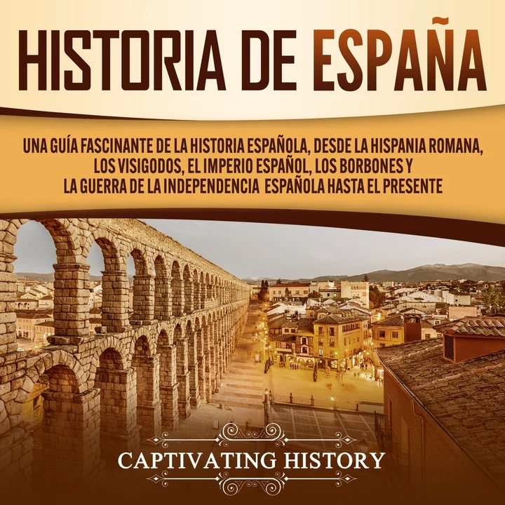 Portada de Historia de España: Una guía fascinante de la historia española, desde la Hispania romana, los visigodos, el Imperio español, los Borbones y la guerra de la independencia española hasta el presente, de Captivating History