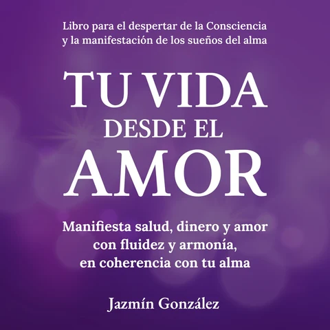 Portada de Tu Vida desde el Amor (Libro para el despertar de la consciencia y la manifestación de los sueños del alma).: Manifiesta Salud, Dinero y Amor con fluidez y armonía, en coherencia con tu alma.