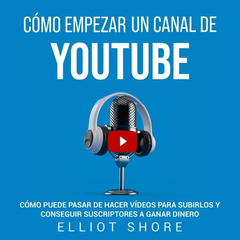 Portada de Cómo empezar un canal de YouTube: Cómo puede pasar de hacer vídeos para subirlos y conseguir suscriptores a ganar dinero