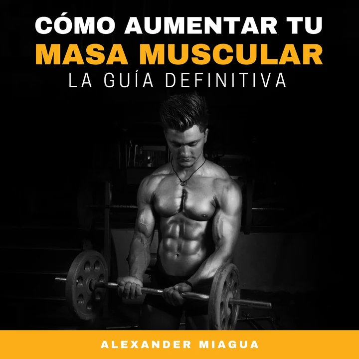 Portada de Cómo aumentar tu masa muscular: La guía definitiva, de Alexander Miagua