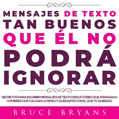 Portada de Mensajes de Texto Tan Buenos Que él no Podrá Ignorar: Secretos Para Escribir Mensajes de Texto Seductores Que Atraigan a Hombres Que Valgan la Pena (y Quedarte con el Que tú Quieras)