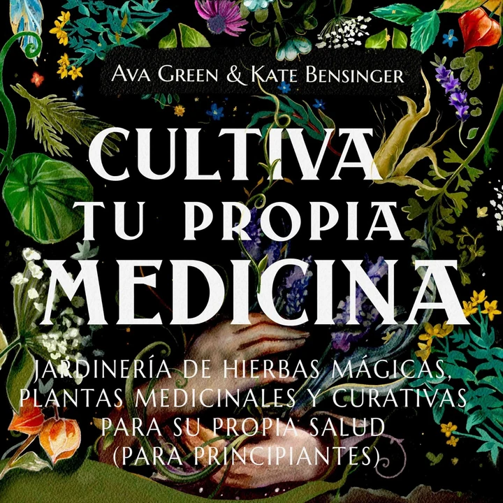 Portada de Cultiva Tu Propia Medicina: Jardinería de Hierbas Mágicas, Plantas Medicinales Y Curativas Para SU Propia Salud (Para Principiantes), de Ava Green, Kate Bensinger