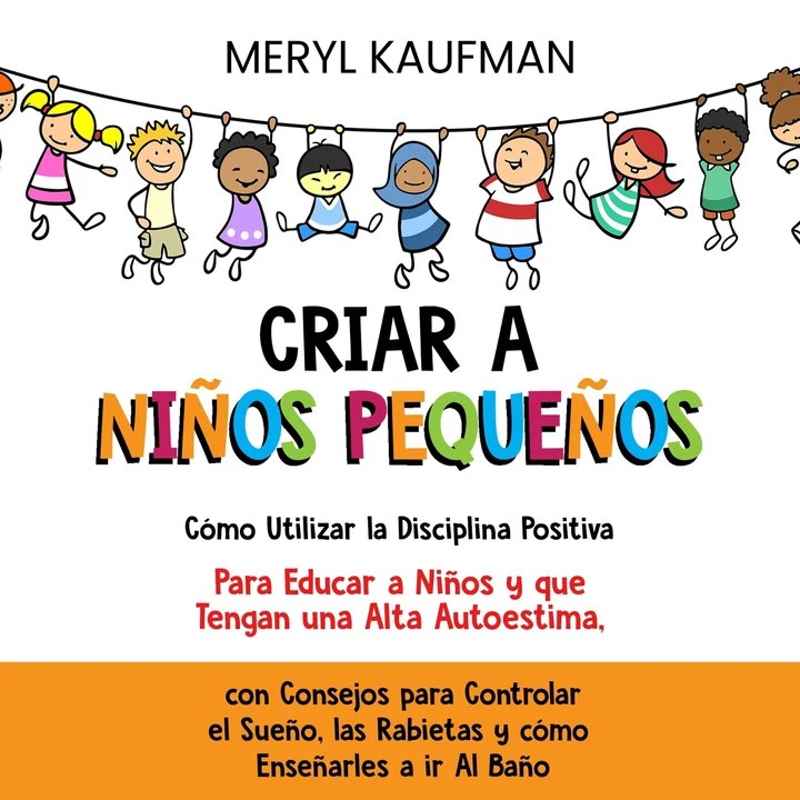 Portada de Criar a niños pequeños: Cómo utilizar la disciplina positiva para educar a niños y que tengan una alta autoestima, con consejos para controlar el sueño, las rabietas y cómo enseñarles a ir al baño, de Meryl Kaufman