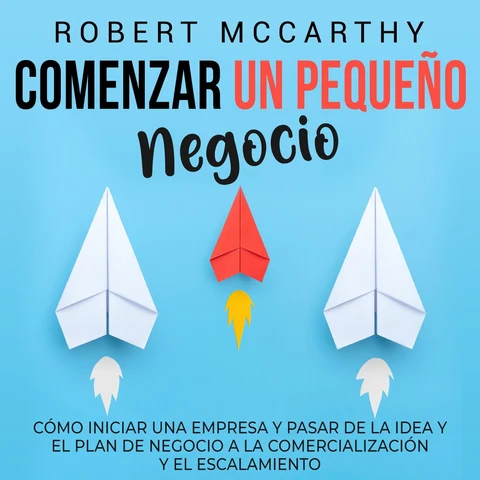 Portada de Comenzar un pequeño negocio: Cómo iniciar una empresa y pasar de la idea y el plan de negocio a la comercialización y el escalamiento