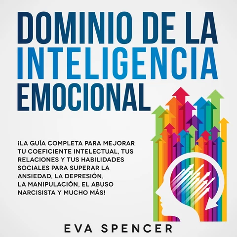 Portada de Dominio de la Inteligencia Emocional: ¡La guía completa para mejorar tu coeficiente intelectual, tus relaciones y tus habilidades sociales para superar la ansiedad, la depresión, la manipulación, el abuso narcisista y mucho más!