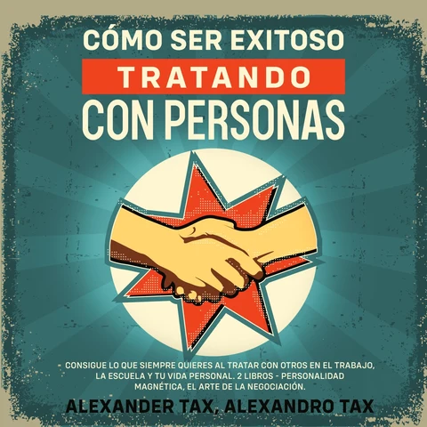 Portada de Cómo ser Exitoso Tratando con Personas: Consigue lo que siempre quieres al tratar con otros en el trabajo, la escuela y tu vida personal. 2 Libros - Personalidad Magnética, El Arte de la Negociación