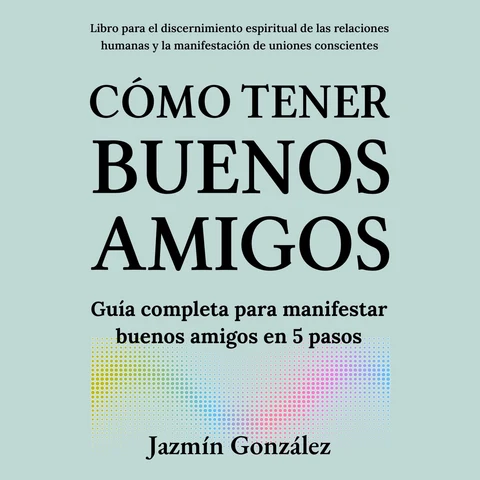 Portada de Cómo tener buenos amigos (Libro para el discernimiento espiritual de las relaciones humanas): Guía completa para manifestar buenos amigos en 5 pasos.