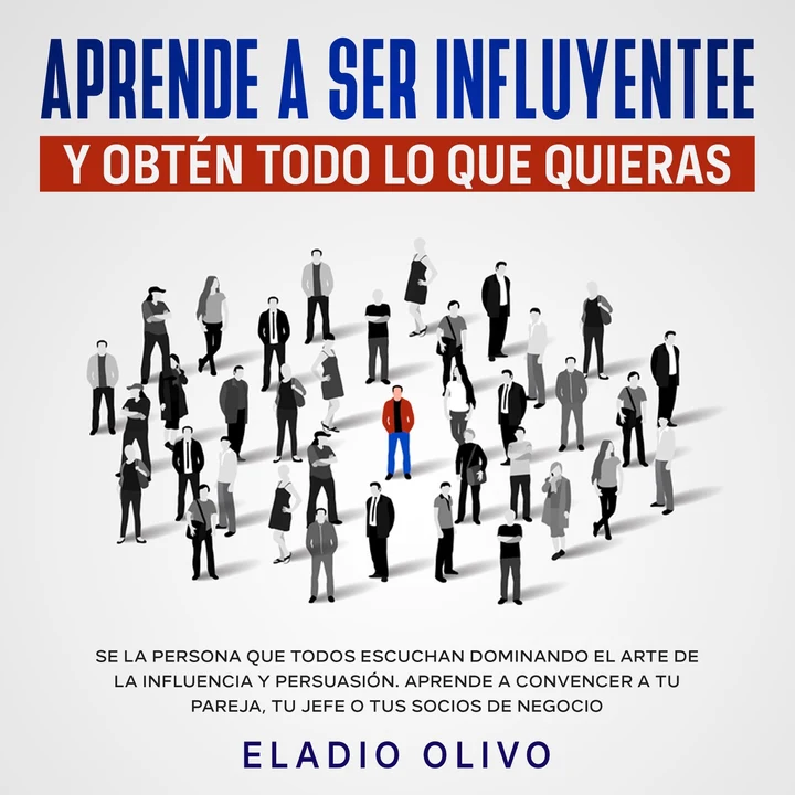 Portada de Aprende a ser influyente y obtén todo lo que quieras Se la persona que todos escuchan dominando el arte de la influencia y persuasión. Aprende a convencer a tu pareja, tu jefe o tus socios de negocio, de Eladio Olivo