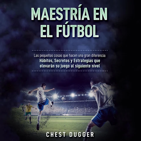 Portada de Maestría en el fútbol: Las pequeñas cosas que hacen una gran diferencia: Hábitos, Secretos y Estrategias que elevarán su juego al siguiente nivel (Spanish Edition)