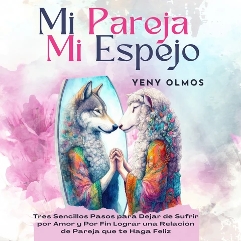 Portada de Mi Pareja Mi Espejo: Tres Sencillos Pasos para Dejar de Sufrir por Amor y Por Fin Lograr una Relación que te Haga Feliz