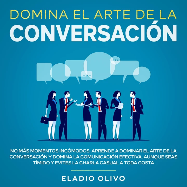 Portada de Domina el arte de la conversación No más momentos incómodos. Aprende a dominar el arte de la conversación y domina la comunicación efectiva. Aunque seas tímido y evites la charla casual a toda costa, de Eladio Olivo