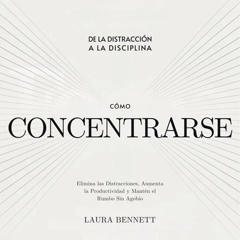 Portada de Cómo Concentrarse: De la Distracción a la Disciplina: Elimina las Distracciones, Aumenta la Productividad y Mantén el Rumbo Sin Agobio