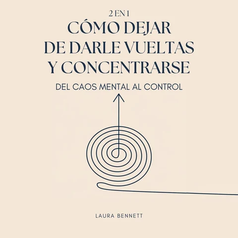 Portada de Cómo Dejar de Darle Vueltas y Concentrarse (2 en 1): Del Caos Mental al Control: Libérate del Desorden Mental, Aumenta la Productividad y Encuentra tu Paz Sin Agobio
