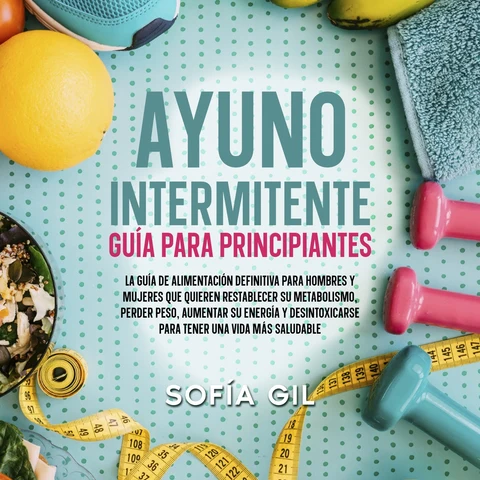Portada de Ayuno intermitente — Guía para principiantes: ¡La guía de alimentación definitiva para hombres y mujeres que quieren restablecer su metabolismo, perder peso, aumentar su energía y desintoxicarse para tener una vida más saludable!