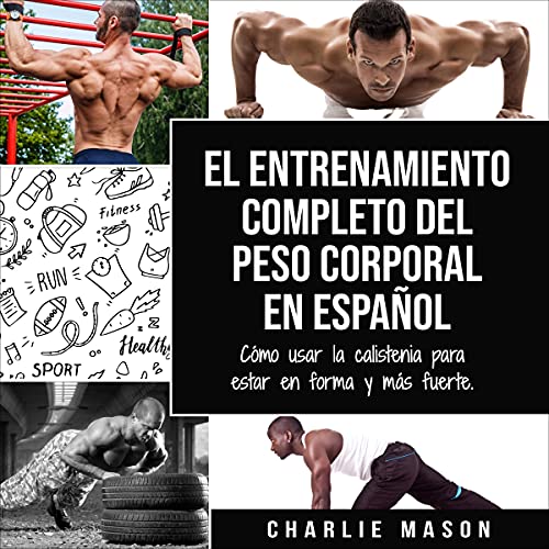 Portada de El entrenamiento completo del peso corporal En Español: Cómo usar la calistenia para estar en forma y más fuerte (Spanish Edition), de Charlie Mason