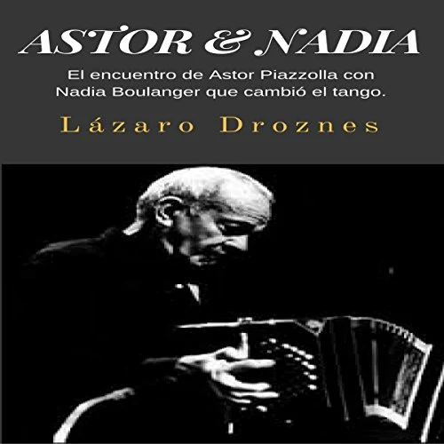 Portada de Astor & Nadia: El encuentro de Astor Piazzolla con Nadia Boulanger que cambió el tango, de Lazaro Droznes