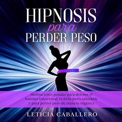 Portada de Hipnosis para perder peso: Meditaciones guiadas para detener el hambre emocional, la dieta poco saludable y para perder peso de manera orgánica, de Leticia Caballero