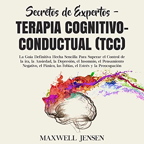 Portada de Secretos de Expertos - Terapia Cognitivo-Conductual (TCC): La Guía Definitiva Hecha Sencilla Para Superar el Control de la ira, la Ansiedad, la Depresión, el Insomnio, el Pensamiento Negativo, el Pánico, las Fobias, el Estrés y la Preocupació, de Maxwell Jensen