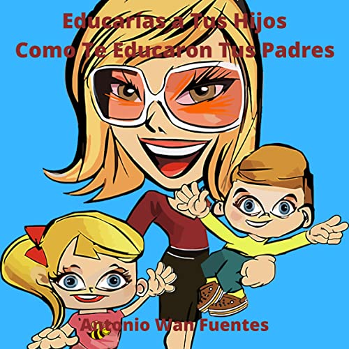 Portada de Educas A Tus Hijos Como Te Educaron Tus Padres, de Antonio Wan Fuentes