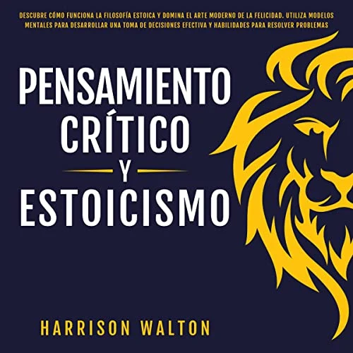 Portada de Pensamiento Crítico y Estoicismo: Descubre cómo funciona la filosofía estoica y domina el arte moderno de la felicidad. Utiliza modelos mentales para desarrollar una toma de decisiones efectiva y habilidades para resolver problemas, de Harrison Walton