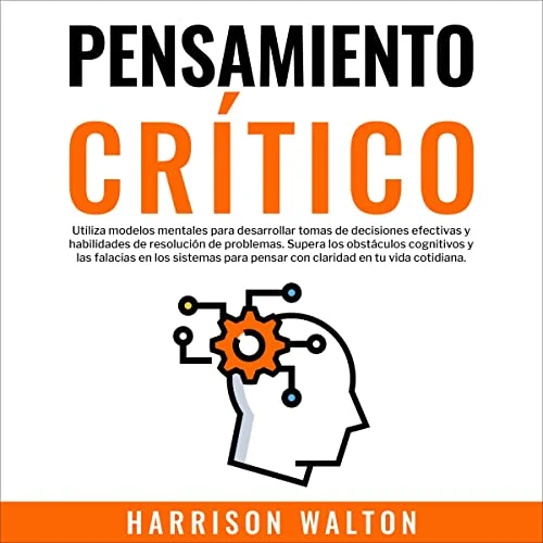Portada de Pensamiento Crítico: Utiliza modelos mentales para desarrollar tomas de decisiones efectivas y habilidades de resolución de problemas. Supera los obstáculos cognitivos y las falacias en los sistemas para pensar con claridad en tu vida cotidiana., de Harrison Walton