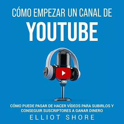Portada de Cómo empezar un canal de YouTube: Cómo puede pasar de hacer vídeos para subirlos y conseguir suscriptores a ganar dinero, de Elliot Shore