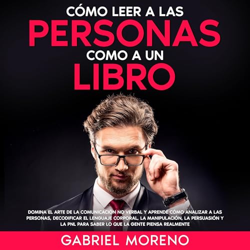Portada de Cómo Leer A Las Personas Como A Un Libro: Domina el arte de la comunicación no verbal y aprende cómo analizar a las personas, decodificar el lenguaje corporal, la manipulación, la persuasión y la PNL para saber lo que la gente piensa realmente, de Gabriel Moreno