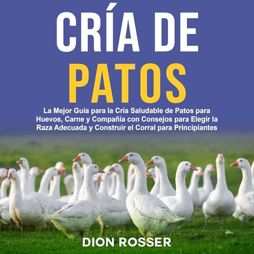 Portada de Cría de Patos: La Mejor Guía para la Cría Saludable de Patos para Huevos, Carne y Compañía con Consejos para Elegir la Raza Adecuada y Construir el Corral para Principiantes, de Dion Rosser