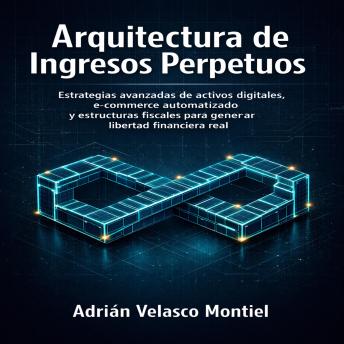 Portada de Arquitectura de Ingresos Perpetuos: Estrategias avanzadas de activos digitales, e-commerce automatizado y estructuras fiscales para generar libertad financiera real