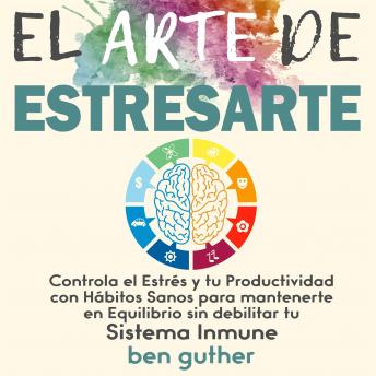 Portada de El Arte de Estresarte: Controla el Estrés y tu Productividad con Hábitos sanos para mantenerte en Equilibrio sin debilitar tu Sistema Inmune, de Ben Guther