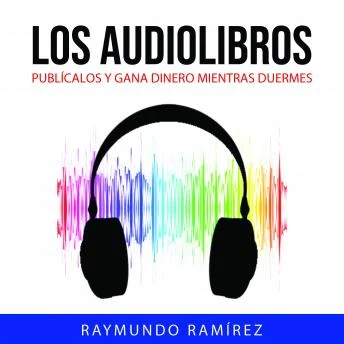 Portada de LOS AUDIOLIBROS: PUBLÍCALOS Y GANA DINERO MIENTRAS DUERMES, de Raymundo Ramírez