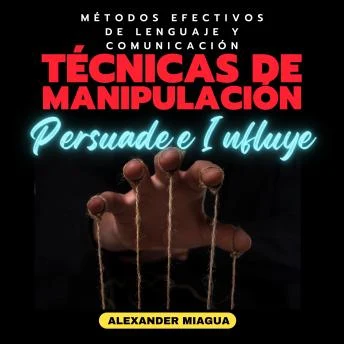 Portada de Técnicas de manipulación: Persuade e Influye: Métodos efectivos de lenguaje y comunicación, de Alexander Miagua