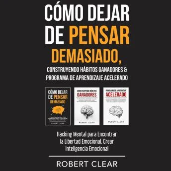 Portada de Cómo Dejar de Pensar Demasiado, Construyendo Hábitos Ganadores & Programa de Aprendizaje Acelerado: Hacking Mental para Encontrar la Libertad Emocional. Crear Inteligencia Emocional