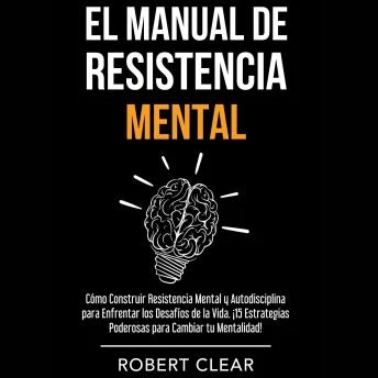 Portada de El Manual de Resistencia Mental: Cómo Construir Resistencia Mental y Autodisciplina para Enfrentar los Desafíos de la Vida. ¡15 Estrategias Poderosas para Cambiar tu Mentalidad!, de Robert Clear