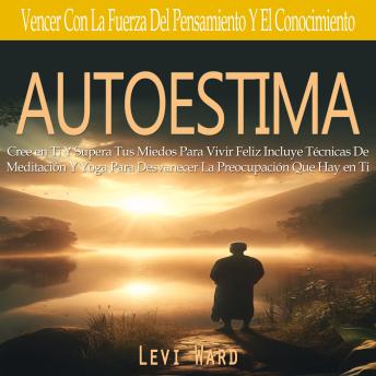 Portada de Autoestima: Cree en Ti Y Supera Tus Miedos Para Vivir Feliz Incluye Técnicas De Meditación Y Yoga Para Desvanecer La Preocupación Que Hay en Ti(Vencer Con La Fuerza Del Pensamiento Y El Conocimiento)