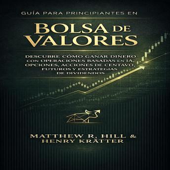Portada de GUÍA PARA PRINCIPIANTES EN LA BOLSA DE VALORES: DESCUBRE CÓMO GANAR DINERO CON OPERACIONES BASADAS EN IA, OPCIONES, ACCIONES DE CENTAVO, FUTUROS Y ESTRATEGIAS DE DIVIDENDOS, de Henry Kratter, Matthew R. Hill