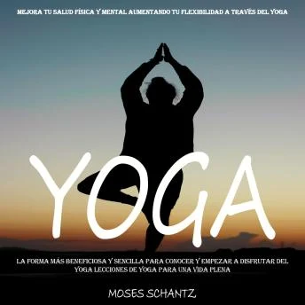 Portada de Yoga: La Forma Más Beneficiosa Y Sencilla Para Conocer Y Empezar a Disfrutar Del Yoga Lecciones De Yoga Para Una Vida Plena (Mejora Tu Salud Física Y Mental Aumentando Tu Flexibilidad a Través Del Yoga), de Moses Schantz