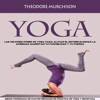 Portada de Yoga: Las Mejores Poses De Yoga Para Aliviar El Estrés Eliminar La Ansiedad Aumentar Tu Flexibilidad Y Tu Fuerza (Ebook Programa De Cuatro Semanas De Práctica De Yoga Y Escritura), de Theodore Murchison