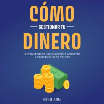 Portada de Cómo Gestionar tu Dinero: Métodos para reducir tus gastos diarios sin comprometer la calidad de vida que has construido