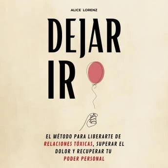 Portada de Dejar Ir: El Método Para Liberarte De Relaciones Tóxicas, Superar El Dolor y Recuperar Tu Poder Personal, de Alice Lorenz