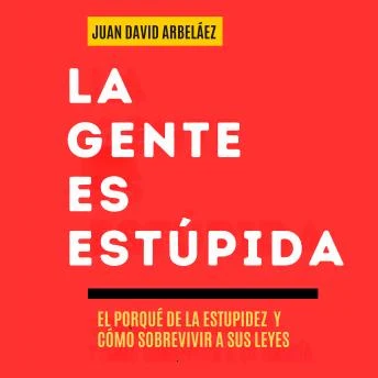 Portada de La Gente es Estúpida - El Porqué De La Estupidez Y Cómo Sobrevivir A Sus Leyes: Un Manual Para Entender Por Qué Actuamos Sin Pensar