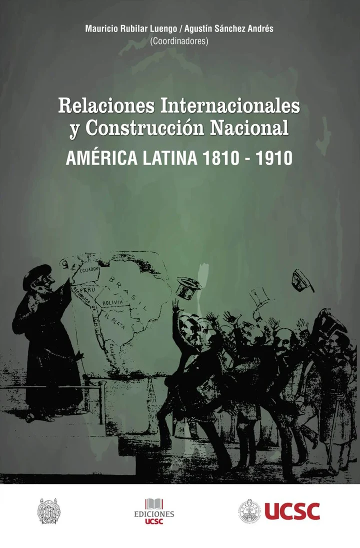 Portada de Relaciones internacionales y construcción nacional América Latina 1810-1910, de Mauricio Rubilar, Augustín Sánchez