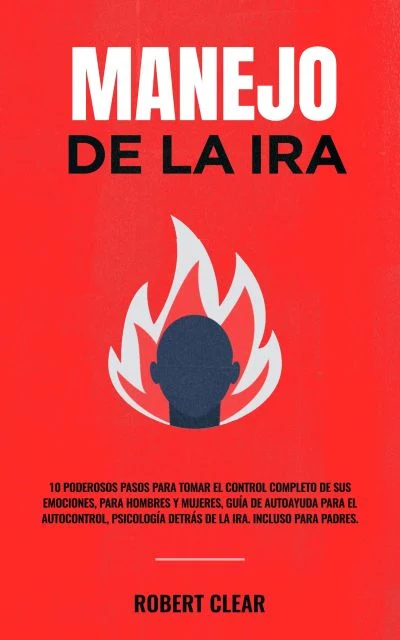 Portada de Manejo de la ira: 10 Poderosos Pasos para Tomar el Control Completo de sus Emociones, Para Hombres y Mujeres, Guía de Autoayuda para el Autocontrol, Psicología Detrás de la Ira. Incluso Para Padres., de Robert Clear