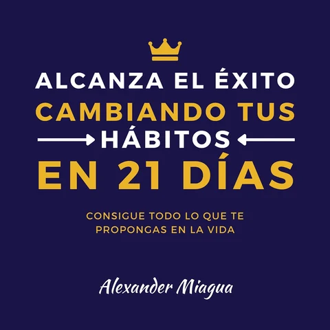 Portada de Alcanza el éxito cambiando tus hábitos en 21 días: Consigue todo lo que te propongas en tu vida