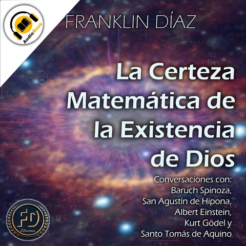 Portada de LA CERTEZA MATEMÁTICA DE LA EXISTENCIA DE DIOS - Conversaciones con Baruch Spinoza, San Agustín de Hipona, Albert Einstein, Kurt Gödel y Santo Tomás de Aquino