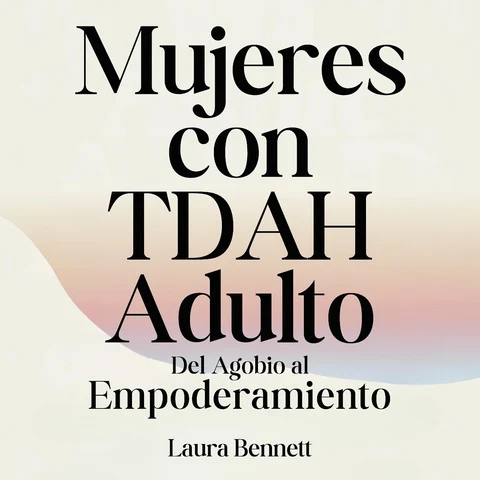 Portada de Mujeres con TDAH Adulto: Del Agobio al Empoderamiento: Domina tu Concentración, Desarrolla Mejores Hábitos y Encuentra tu Equilibrio Sin Sacrificar tu Alegría