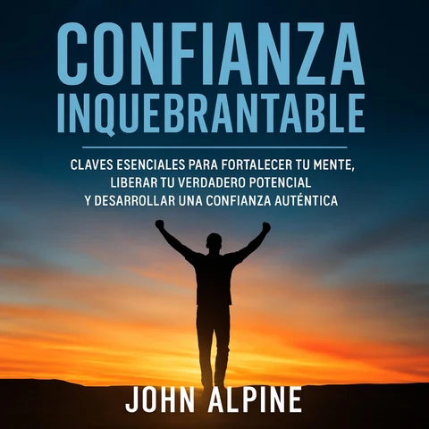 Portada de Confianza Inquebrantable: Claves esenciales para fortalecer tu mente, liberar tu verdadero potencial y desarrollar una confianza auténtica