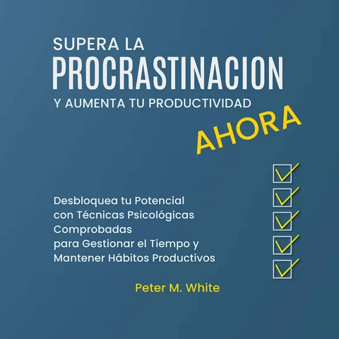 Portada de Supera la Procrastinación Ahora y Aumenta tu Productividad: Desbloquea tu Potencial con Técnicas Psicológicas Comprobadas para Gestionar tu Tiempo y Mantener Hábitos Productivos