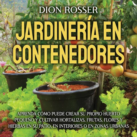 Portada de Jardinería en contenedores: Aprenda cómo puede crear su propio huerto pequeño y cultivar hortalizas, frutas, flores y hierbas en su patio, en interiores o en zonas urbanas
