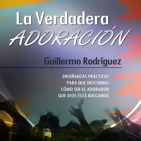 Portada de La Verdadera Adoración: Enseñanzas prácticas para que descubras cómo ser el adorador que Dios está buscando